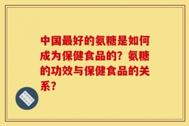 中国最好的氨糖是如何成为保健食品的？氨糖的功效与保健食品的关系？
