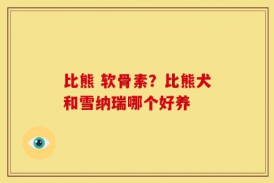 比熊 软骨素？比熊犬和雪纳瑞哪个好养