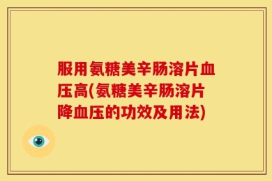 服用氨糖美辛肠溶片血压高(氨糖美辛肠溶片降血压的功效及用法)
