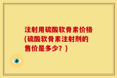 注射用硫酸软骨素价格(硫酸软骨素注射剂的售价是多少？)