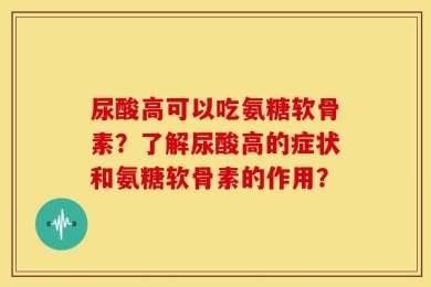 尿酸高可以吃氨糖软骨素？了解尿酸高的症状和氨糖软骨素的作用？