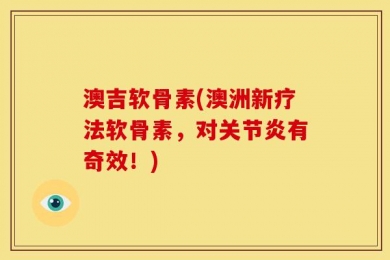 澳吉软骨素(澳洲新疗法软骨素，对关节炎有奇效！)