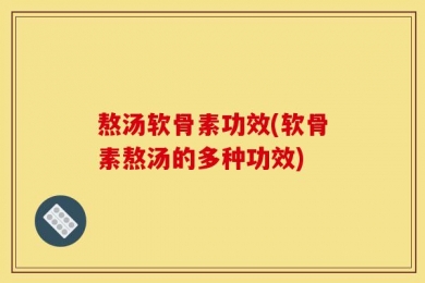 熬汤软骨素功效(软骨素熬汤的多种功效)