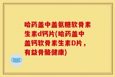 哈药盖中盖氨糖软骨素生素d钙片(哈药盖中盖钙软骨素生素D片，有益骨骼健康)