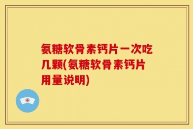 氨糖软骨素钙片一次吃几颗(氨糖软骨素钙片用量说明)