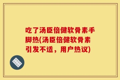 吃了汤臣倍健软骨素手脚热(汤臣倍健软骨素引发不适，用户热议)