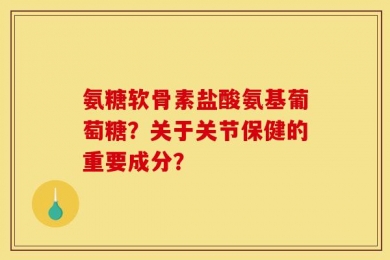 氨糖软骨素盐酸氨基葡萄糖？关于关节保健的重要成分？