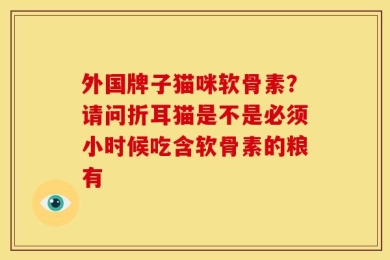 外国牌子猫咪软骨素？请问折耳猫是不是必须小时候吃含软骨素的粮有