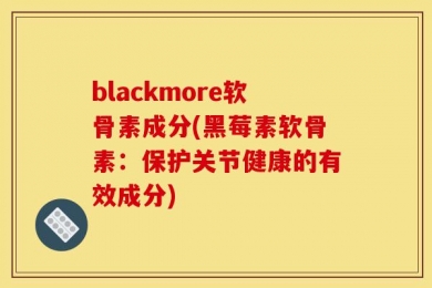 blackmore软骨素成分(黑莓素软骨素：保护关节健康的有效成分)