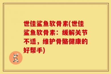 世佳鲨鱼软骨素(世佳鲨鱼软骨素：缓解关节不适，维护骨骼健康的好帮手)