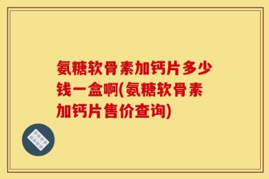 氨糖软骨素加钙片多少钱一盒啊(氨糖软骨素加钙片售价查询)