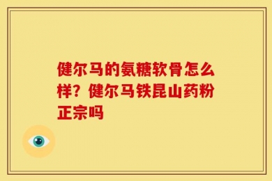 健尔马的氨糖软骨怎么样？健尔马铁昆山药粉正宗吗