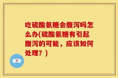 吃硫酸氨糖会腹泻吗怎么办(硫酸氨糖有引起腹泻的可能，应该如何处理？)