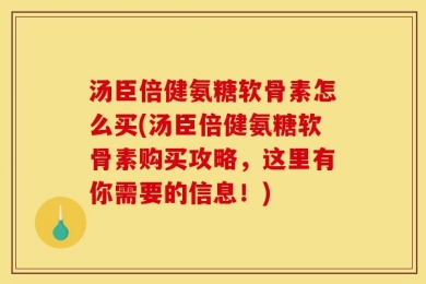汤臣倍健氨糖软骨素怎么买(汤臣倍健氨糖软骨素购买攻略，这里有你需要的信息！)