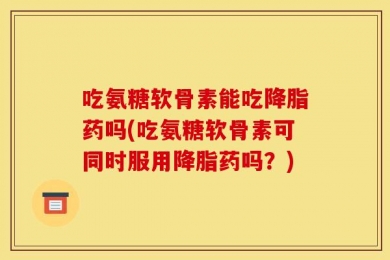 吃氨糖软骨素能吃降脂药吗(吃氨糖软骨素可同时服用降脂药吗？)