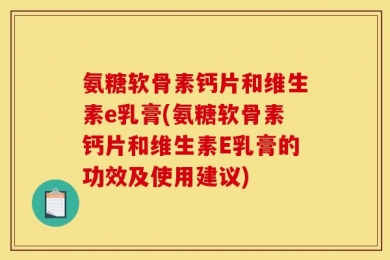 氨糖软骨素钙片和维生素e乳膏(氨糖软骨素钙片和维生素E乳膏的功效及使用建议)