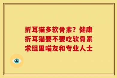 折耳猫多软骨素？健康折耳猫要不要吃软骨素求组里喵友和专业人士