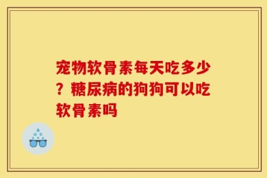 宠物软骨素每天吃多少？糖尿病的狗狗可以吃软骨素吗