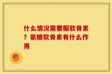 什么情况需要服软骨素？氨糖软骨素有什么作用
