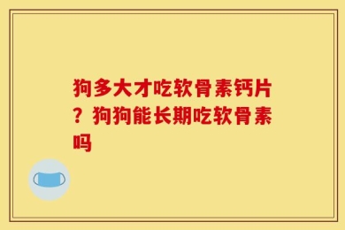 狗多大才吃软骨素钙片？狗狗能长期吃软骨素吗