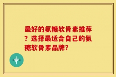 最好的氨糖软骨素推荐？选择最适合自己的氨糖软骨素品牌？