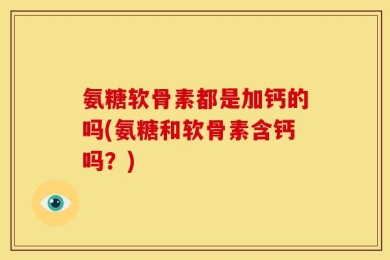 氨糖软骨素都是加钙的吗(氨糖和软骨素含钙吗？)