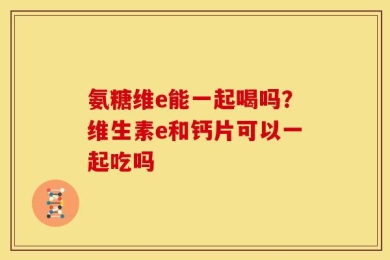 氨糖维e能一起喝吗？维生素e和钙片可以一起吃吗