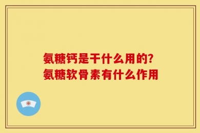 氨糖钙是干什么用的？氨糖软骨素有什么作用