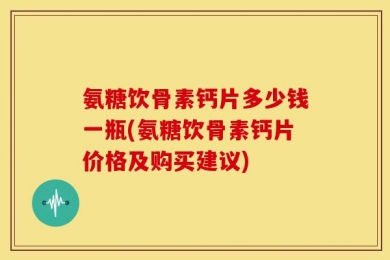 氨糖饮骨素钙片多少钱一瓶(氨糖饮骨素钙片价格及购买建议)