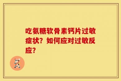 吃氨糖软骨素钙片过敏症状？如何应对过敏反应？