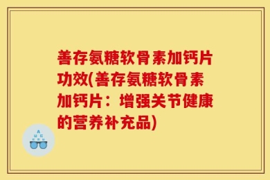 善存氨糖软骨素加钙片功效(善存氨糖软骨素加钙片：增强关节健康的营养补充品)