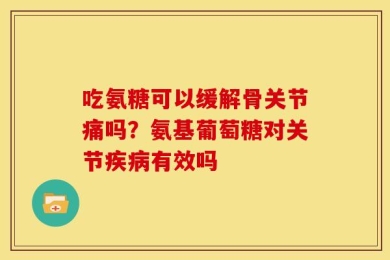吃氨糖可以缓解骨关节痛吗？氨基葡萄糖对关节疾病有效吗