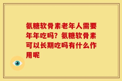 氨糖软骨素老年人需要年年吃吗？氨糖软骨素可以长期吃吗有什么作用呢