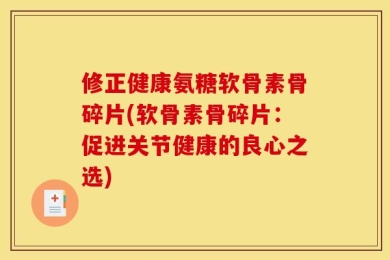 修正健康氨糖软骨素骨碎片(软骨素骨碎片：促进关节健康的良心之选)