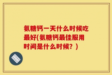 氨糖钙一天什么时候吃最好(氨糖钙最佳服用时间是什么时候？)