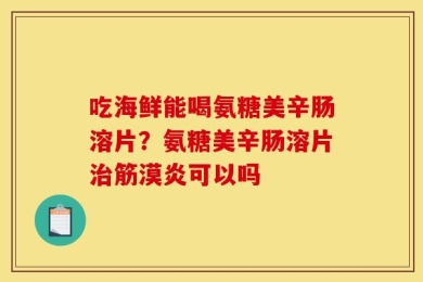 吃海鲜能喝氨糖美辛肠溶片？氨糖美辛肠溶片治筋漠炎可以吗