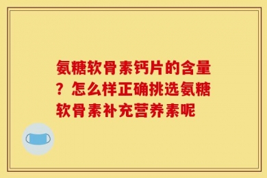 氨糖软骨素钙片的含量？怎么样正确挑选氨糖软骨素补充营养素呢