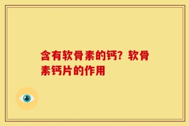 含有软骨素的钙？软骨素钙片的作用