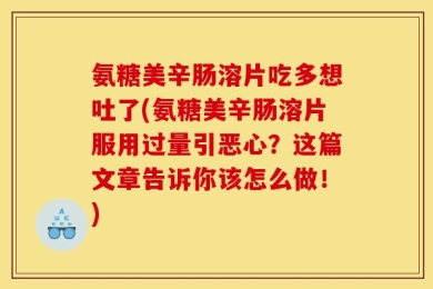 氨糖美辛肠溶片吃多想吐了(氨糖美辛肠溶片服用过量引恶心？这篇文章告诉你该怎么做！)