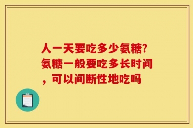 人一天要吃多少氨糖？氨糖一般要吃多长时间，可以间断性地吃吗