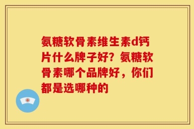 氨糖软骨素维生素d钙片什么牌子好？氨糖软骨素哪个品牌好，你们都是选哪种的