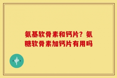 氨基软骨素和钙片？氨糖软骨素加钙片有用吗