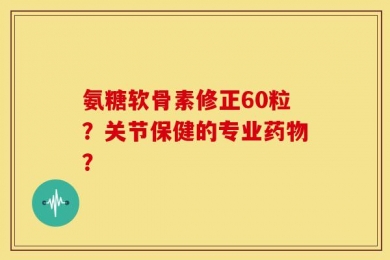 氨糖软骨素修正60粒？关节保健的专业药物？