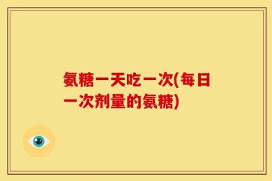 氨糖一天吃一次(每日一次剂量的氨糖)