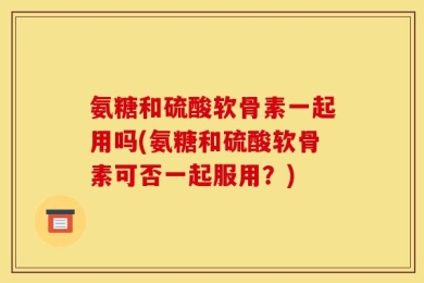 氨糖和硫酸软骨素一起用吗(氨糖和硫酸软骨素可否一起服用？)