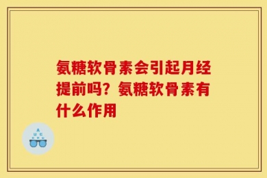 氨糖软骨素会引起月经提前吗？氨糖软骨素有什么作用