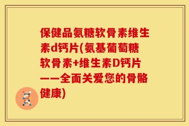 保健品氨糖软骨素维生素d钙片(氨基葡萄糖软骨素+维生素D钙片——全面关爱您的骨骼健康)