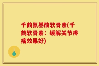 千鹤氨基酸软骨素(千鹤软骨素：缓解关节疼痛效果好)