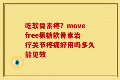 吃软骨素疼？movefree氨糖软骨素治疗关节疼痛好用吗多久能见效