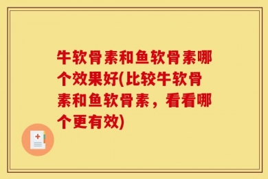 牛软骨素和鱼软骨素哪个效果好(比较牛软骨素和鱼软骨素，看看哪个更有效)